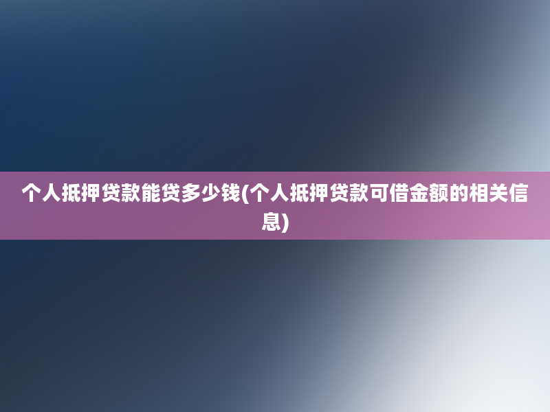 个人抵押贷款能贷多少钱(个人抵押贷款可借金额的相关信息)