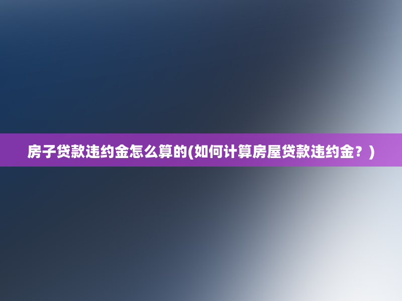 房子贷款违约金怎么算的(如何计算房屋贷款违约金？)