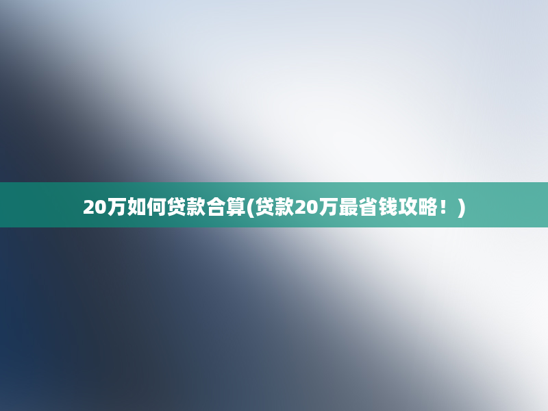 20万如何贷款合算(贷款20万最省钱攻略！)