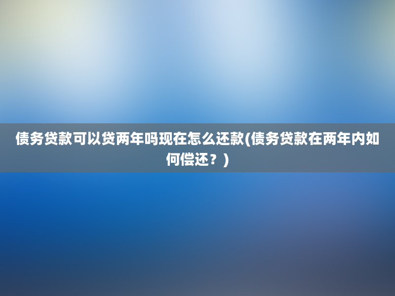 债务贷款可以贷两年吗现在怎么还款(债务贷款在两年内如何偿还？)