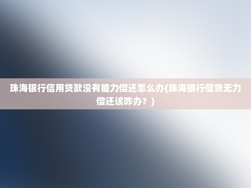 珠海银行信用贷款没有能力偿还怎么办(珠海银行信贷无力偿还该咋办？)