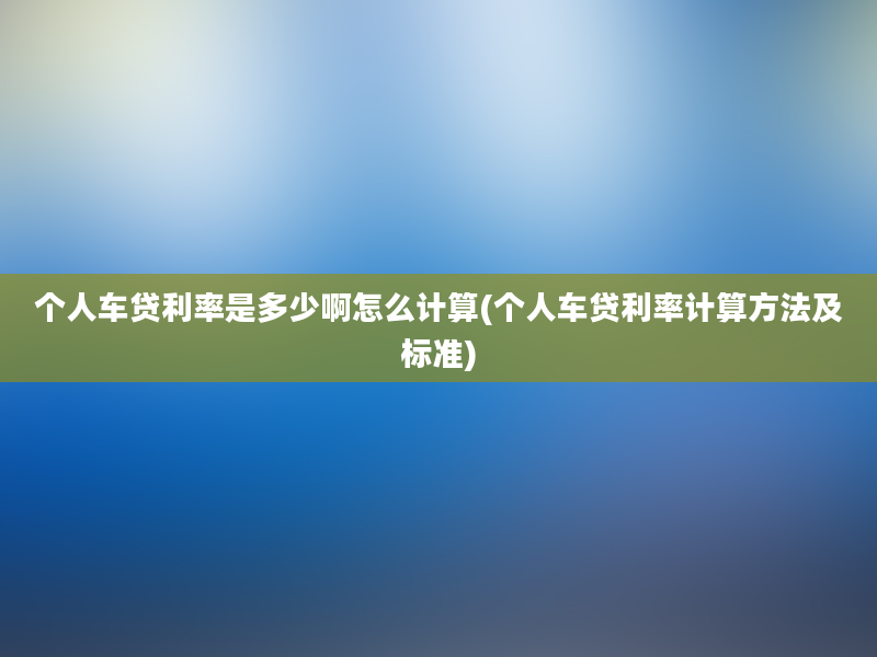 个人车贷利率是多少啊怎么计算(个人车贷利率计算方法及标准)