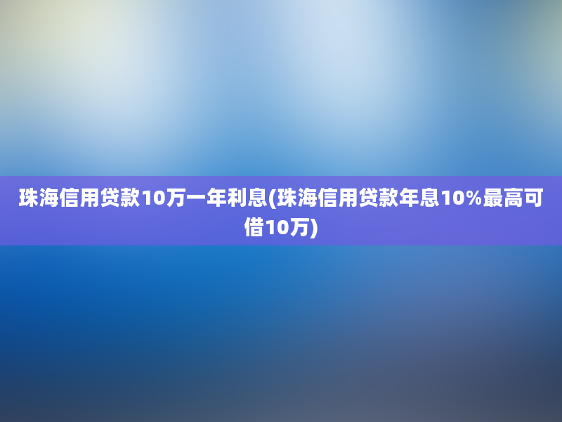 珠海信用贷款10万一年利息(珠海信用贷款年息10%最高可借10万)