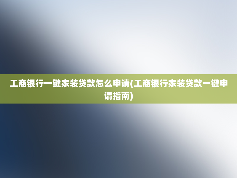 工商银行一键家装贷款怎么申请(工商银行家装贷款一键申请指南)