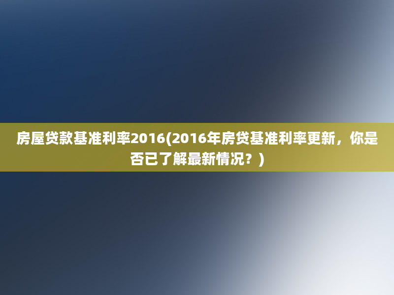 房屋贷款基准利率2016(2016年房贷基准利率更新，你是否已了解最新情况？)