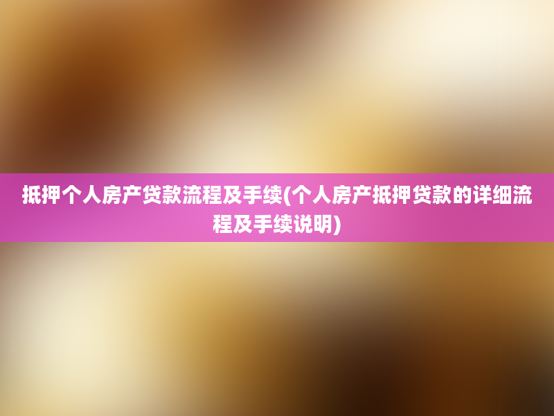 抵押个人房产贷款流程及手续(个人房产抵押贷款的详细流程及手续说明)