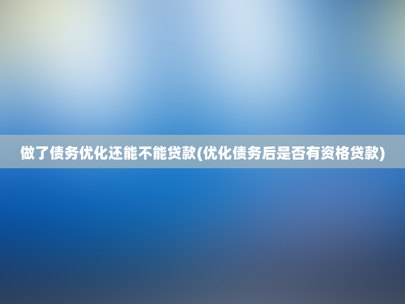 做了债务优化还能不能贷款(优化债务后是否有资格贷款)