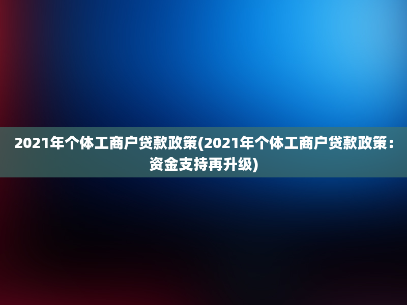 2021年个体工商户贷款政策(2021年个体工商户贷款政策：资金支持再升级)