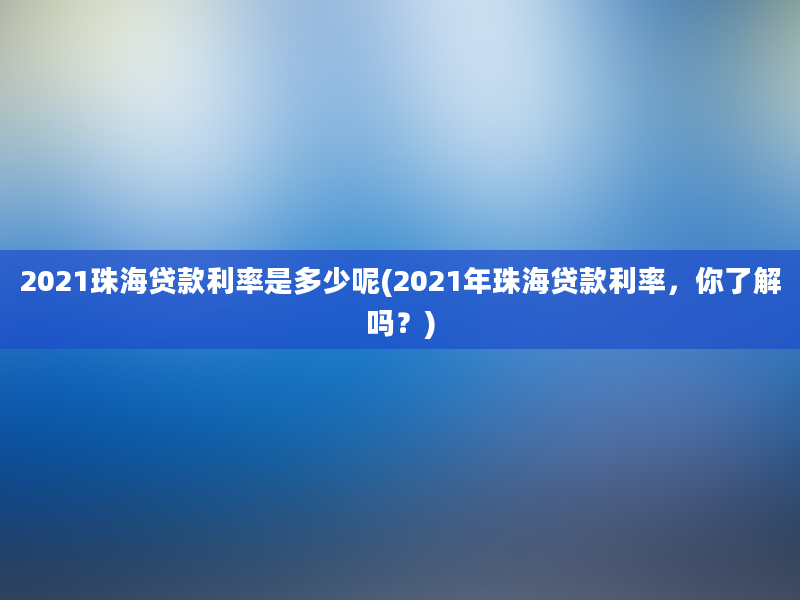 2021珠海贷款利率是多少呢(2021年珠海贷款利率，你了解吗？)