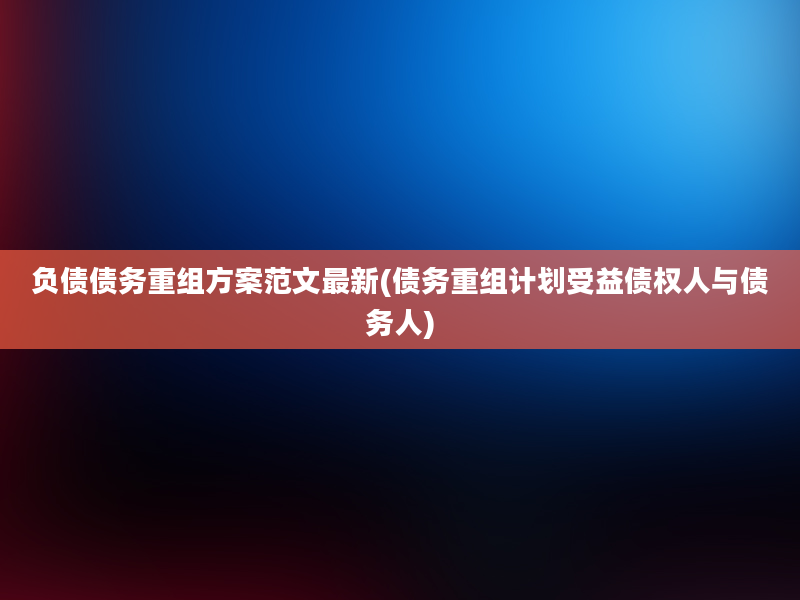 负债债务重组方案范文最新(债务重组计划受益债权人与债务人)