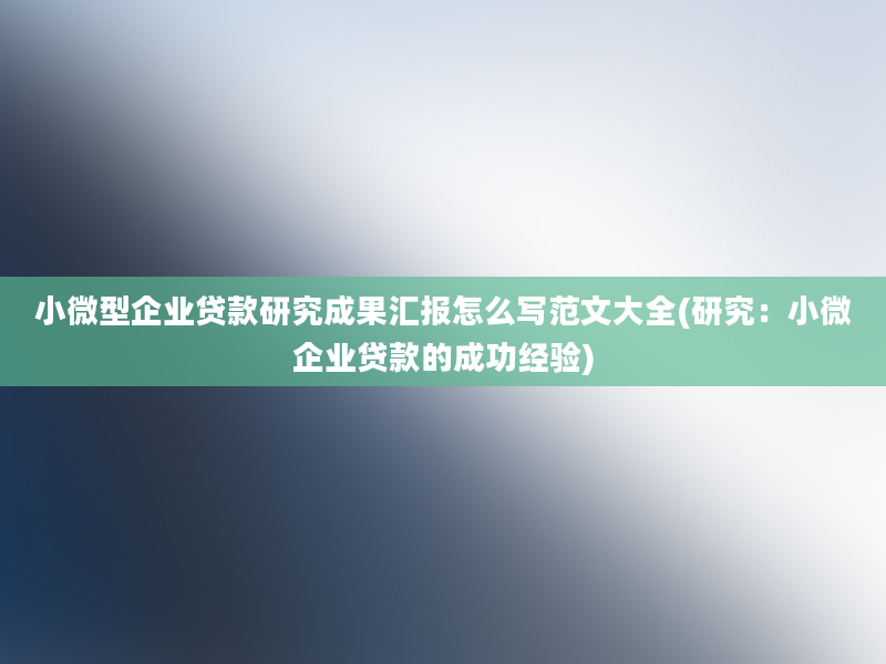 小微型企业贷款研究成果汇报怎么写范文大全(研究：小微企业贷款的成功经验)