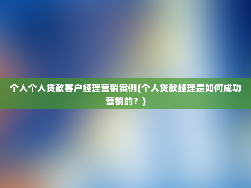 个人个人贷款客户经理营销案例(个人贷款经理是如何成功营销的？)