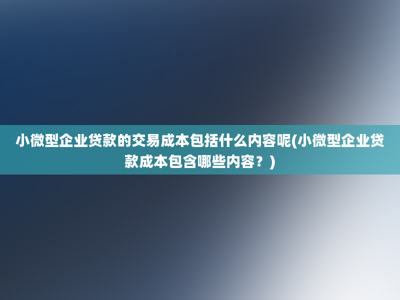 小微型企业贷款的交易成本包括什么内容呢(小微型企业贷款成本包含哪些内容？)