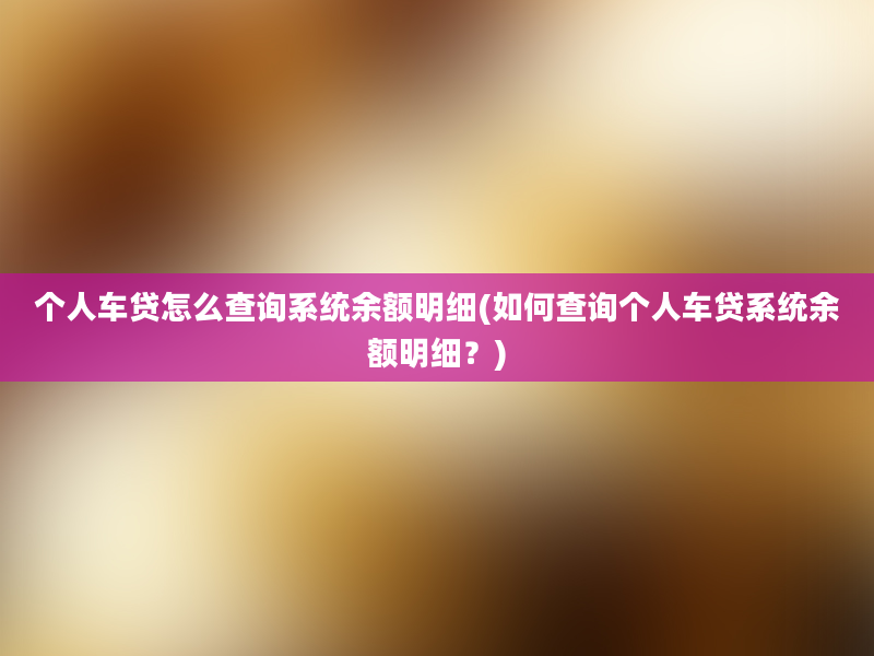 个人车贷怎么查询系统余额明细(如何查询个人车贷系统余额明细？)