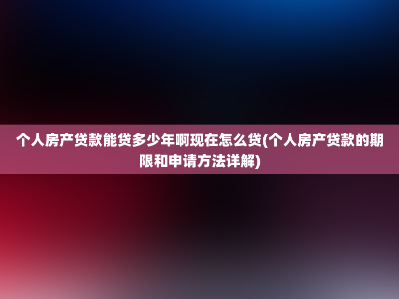 个人房产贷款能贷多少年啊现在怎么贷(个人房产贷款的期限和申请方法详解)