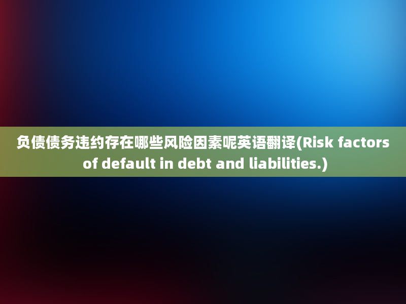 负债债务违约存在哪些风险因素呢英语翻译(Risk factors of default in debt and liabilities.)