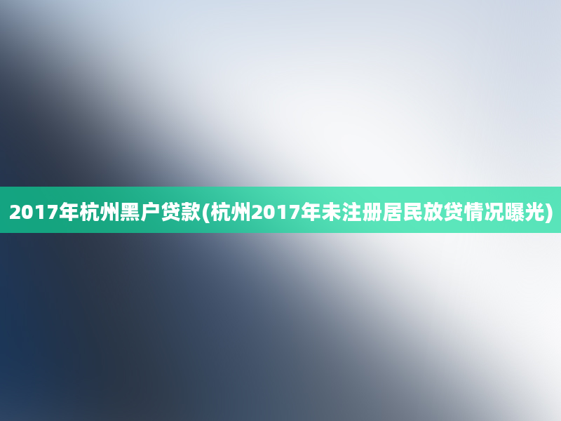 2017年杭州黑户贷款(杭州2017年未注册居民放贷情况曝光)