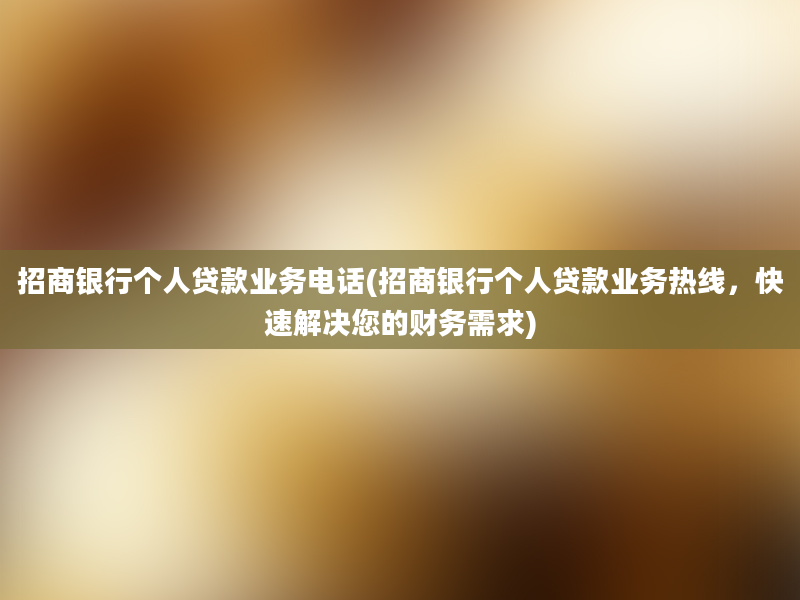 招商银行个人贷款业务电话(招商银行个人贷款业务热线，快速解决您的财务需求)