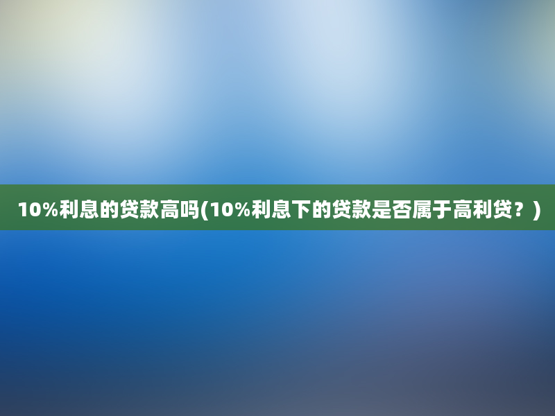 10%利息的贷款高吗(10%利息下的贷款是否属于高利贷？)