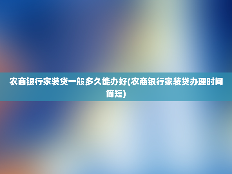 农商银行家装贷一般多久能办好(农商银行家装贷办理时间简短)