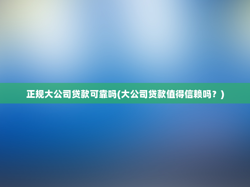 正规大公司贷款可靠吗(大公司贷款值得信赖吗？)