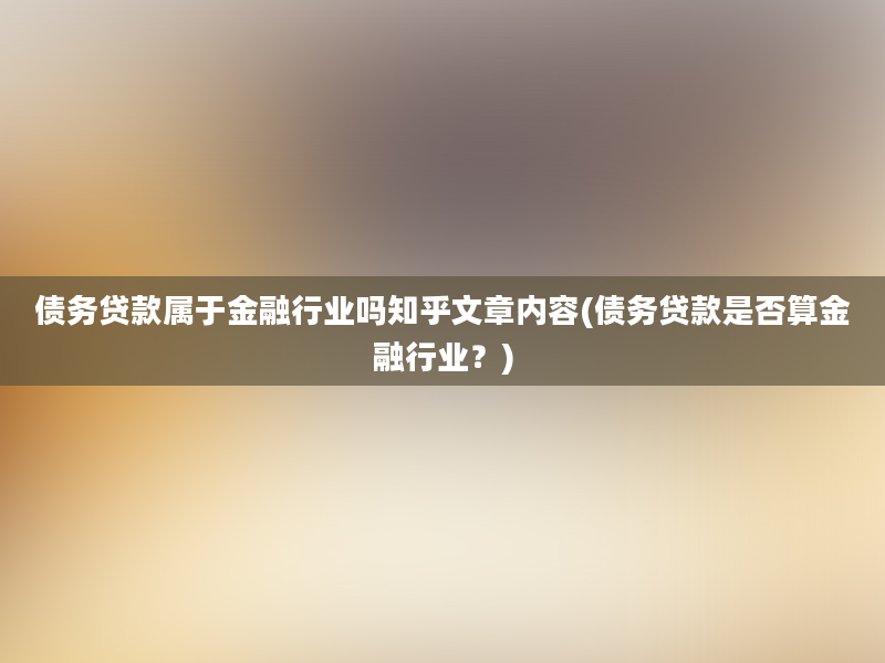 债务贷款属于金融行业吗知乎文章内容(债务贷款是否算金融行业？)