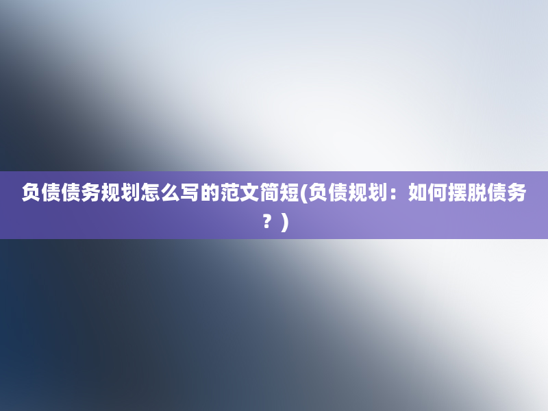 负债债务规划怎么写的范文简短(负债规划：如何摆脱债务？)