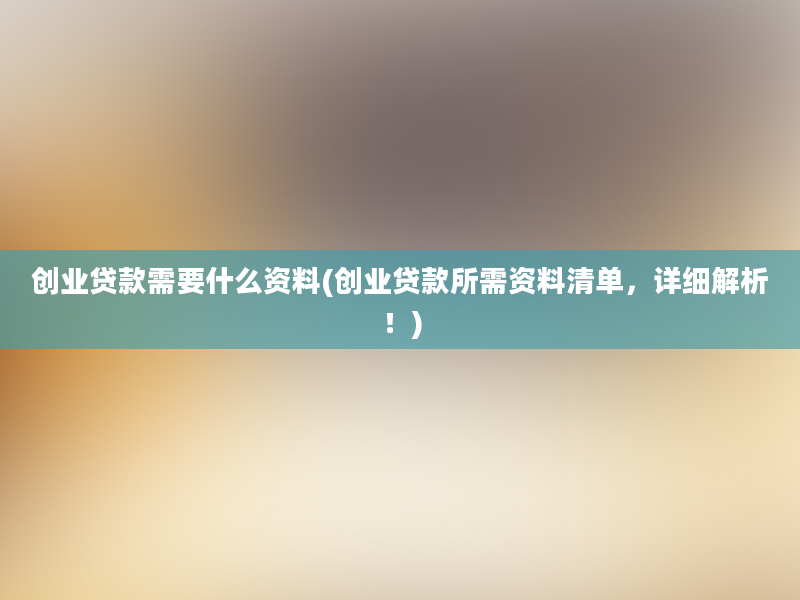 创业贷款需要什么资料(创业贷款所需资料清单，详细解析！)