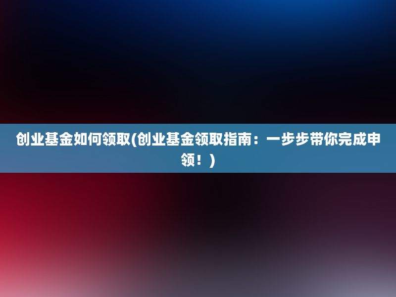 创业基金如何领取(创业基金领取指南：一步步带你完成申领！)