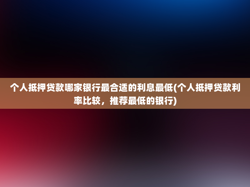 个人抵押贷款哪家银行最合适的利息最低(个人抵押贷款利率比较，推荐最低的银行)