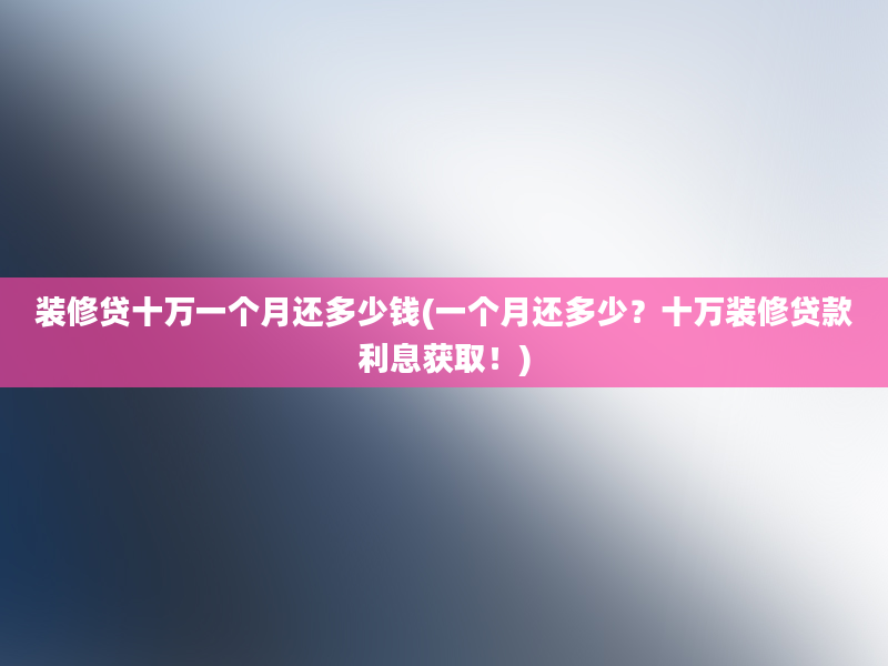 装修贷十万一个月还多少钱(一个月还多少？十万装修贷款利息获取！)