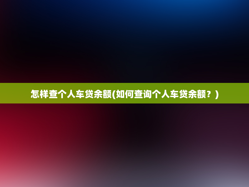 怎样查个人车贷余额(如何查询个人车贷余额？)