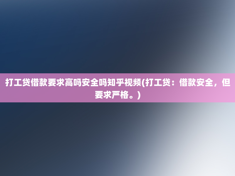 打工贷借款要求高吗安全吗知乎视频(打工贷：借款安全，但要求严格。)