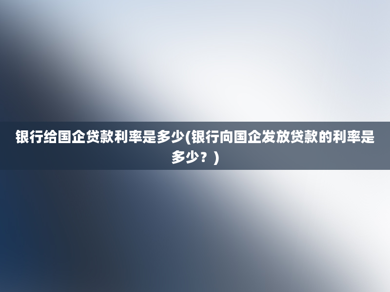 银行给国企贷款利率是多少(银行向国企发放贷款的利率是多少？)