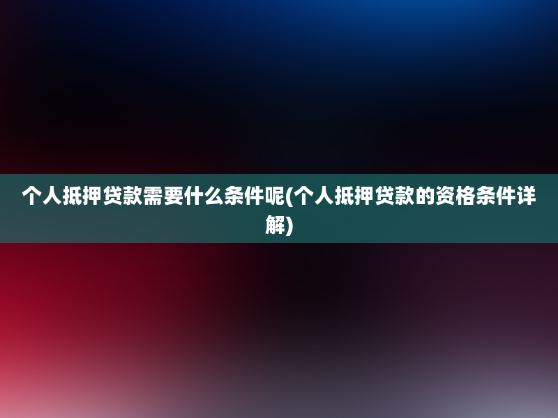 个人抵押贷款需要什么条件呢(个人抵押贷款的资格条件详解)