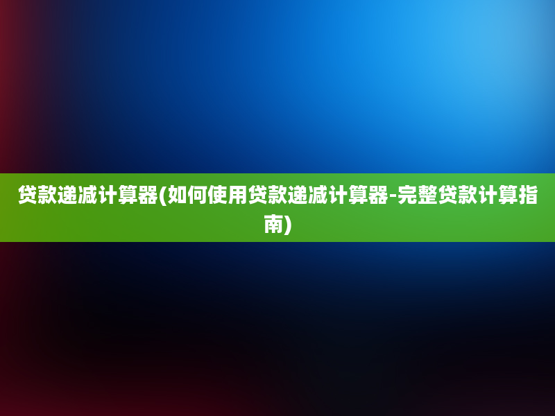 贷款递减计算器(如何使用贷款递减计算器-完整贷款计算指南)