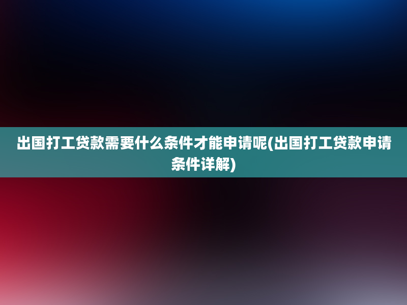 出国打工贷款需要什么条件才能申请呢(出国打工贷款申请条件详解)