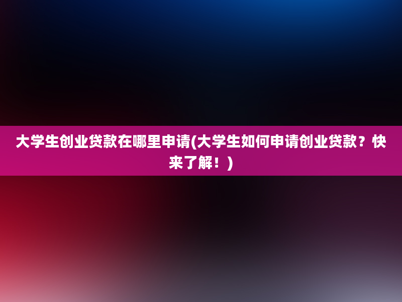 大学生创业贷款在哪里申请(大学生如何申请创业贷款？快来了解！)