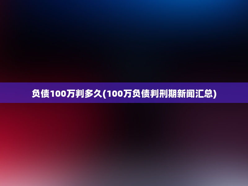 负债100万判多久(100万负债判刑期新闻汇总)