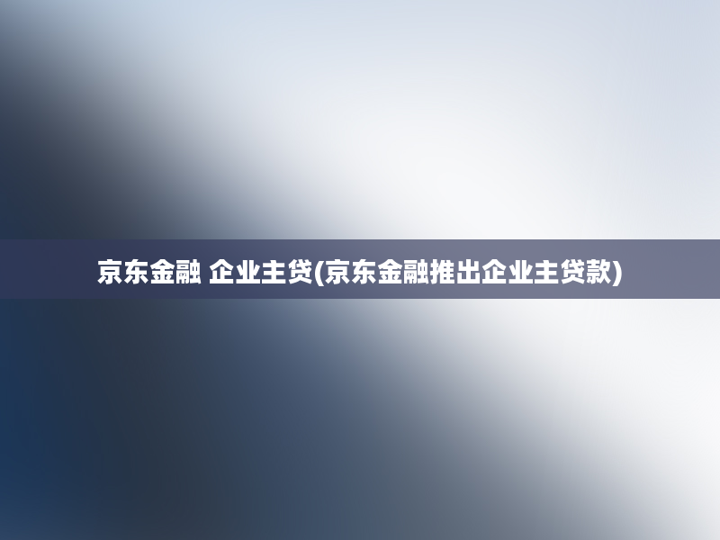 京东金融 企业主贷(京东金融推出企业主贷款)