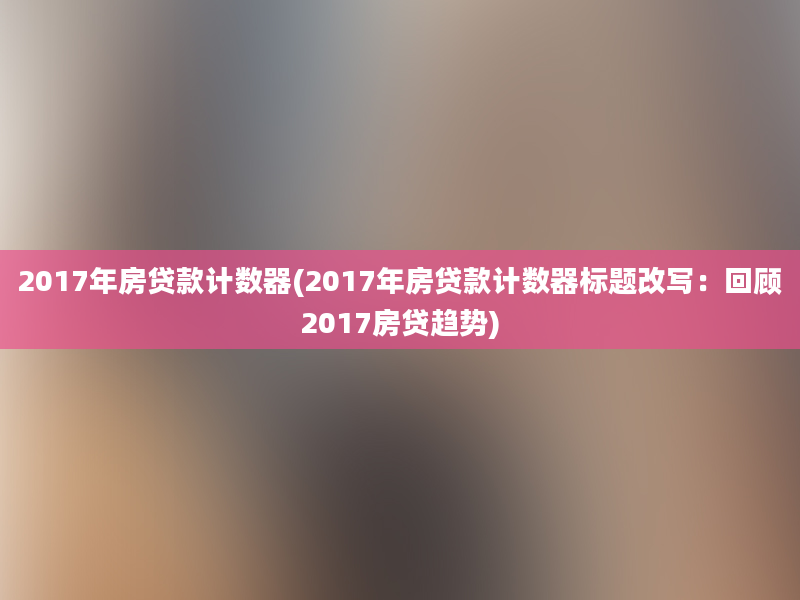 2017年房贷款计数器(2017年房贷款计数器标题改写：回顾2017房贷趋势)