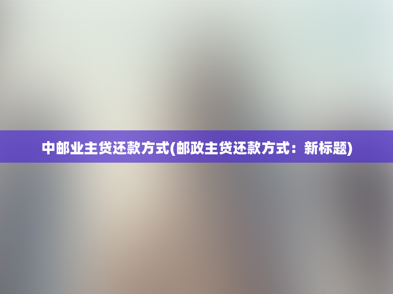 中邮业主贷还款方式(邮政主贷还款方式：新标题)