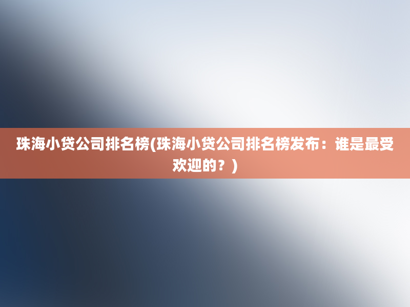 珠海小贷公司排名榜(珠海小贷公司排名榜发布：谁是最受欢迎的？)