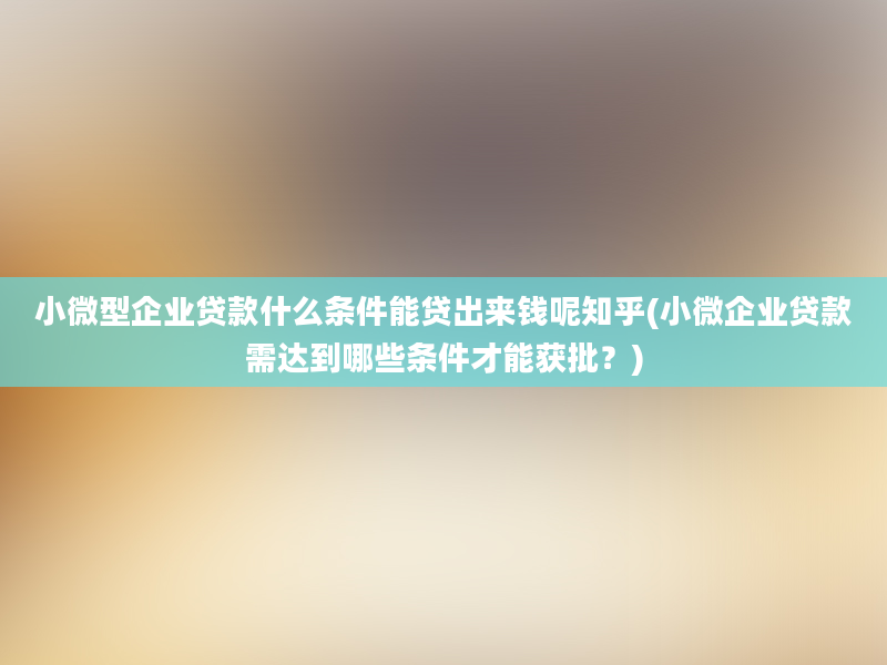 小微型企业贷款什么条件能贷出来钱呢知乎(小微企业贷款需达到哪些条件才能获批？)