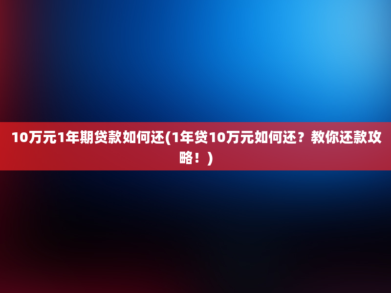 10万元1年期贷款如何还(1年贷10万元如何还？教你还款攻略！)