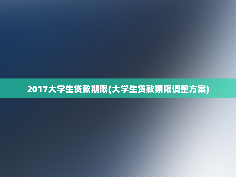 2017大学生贷款期限(大学生贷款期限调整方案)