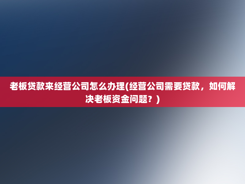 老板贷款来经营公司怎么办理(经营公司需要贷款，如何解决老板资金问题？)