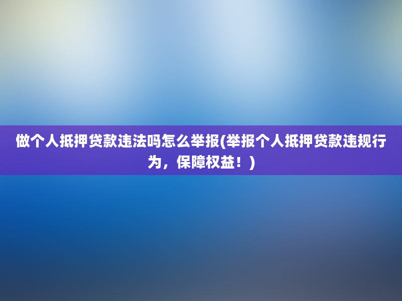 做个人抵押贷款违法吗怎么举报(举报个人抵押贷款违规行为，保障权益！)