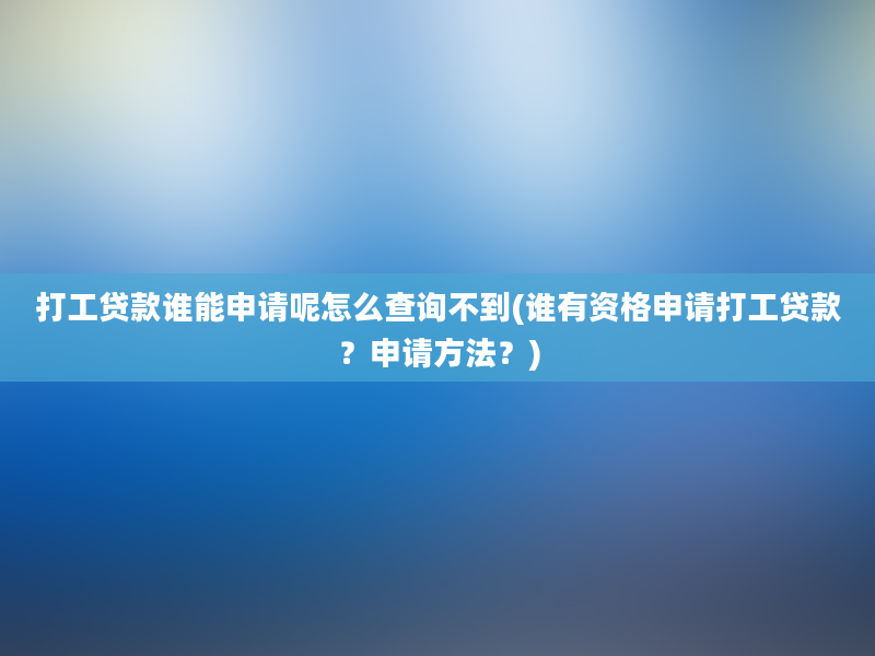 打工贷款谁能申请呢怎么查询不到(谁有资格申请打工贷款？申请方法？)