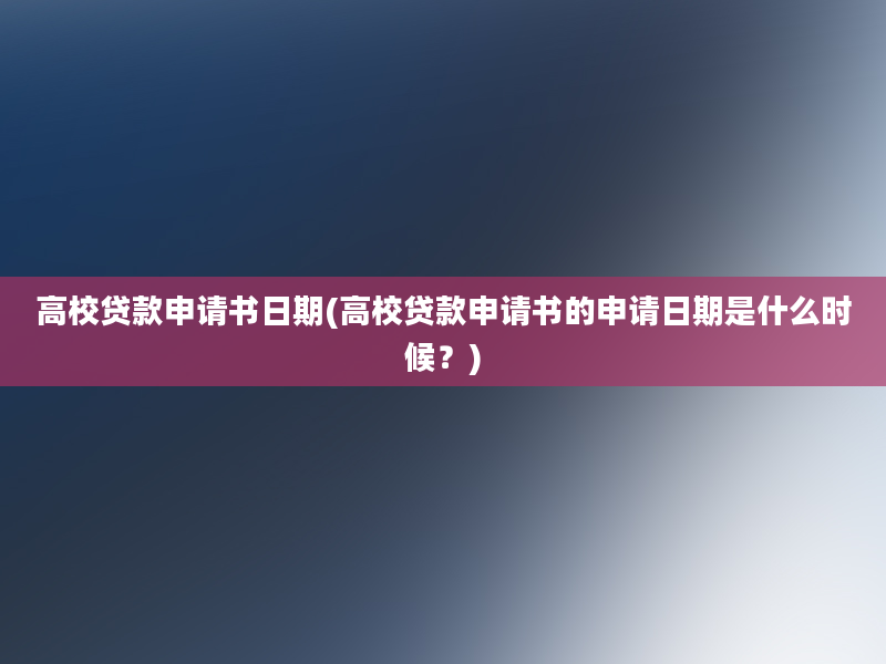 高校贷款申请书日期(高校贷款申请书的申请日期是什么时候？)